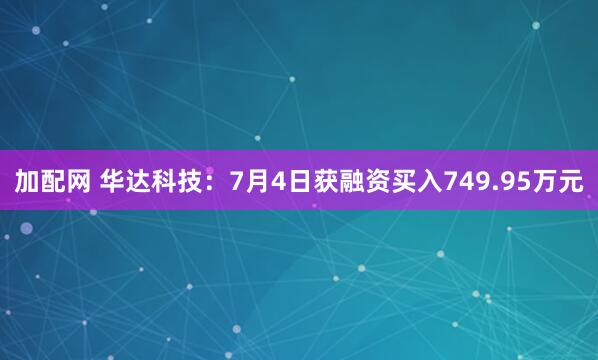 加配网 华达科技：7月4日获融资买入749.95万元
