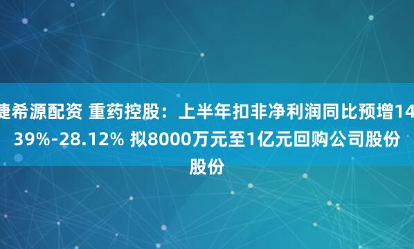 捷希源配资 重药控股：上半年扣非净利润同比预增14.39%-28.12% 拟8000万元至1亿元回购公司股份