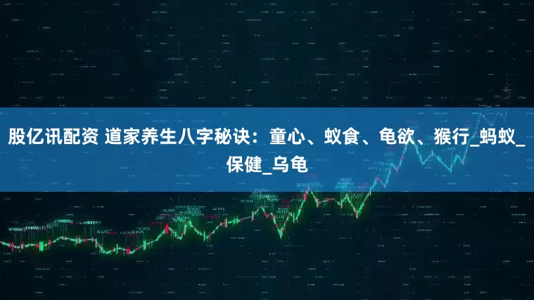 股亿讯配资 道家养生八字秘诀：童心、蚁食、龟欲、猴行_蚂蚁_保健_乌龟