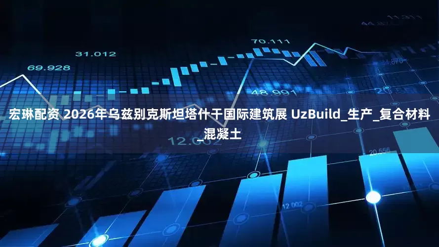 宏琳配资 2026年乌兹别克斯坦塔什干国际建筑展 UzBuild_生产_复合材料_混凝土