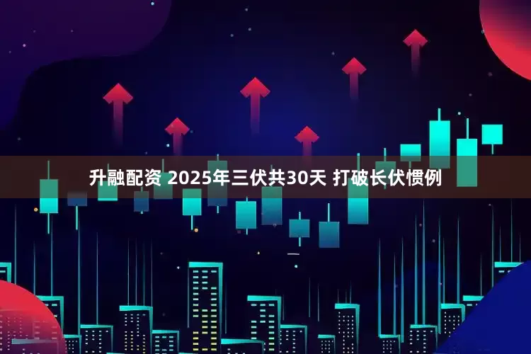 升融配资 2025年三伏共30天 打破长伏惯例