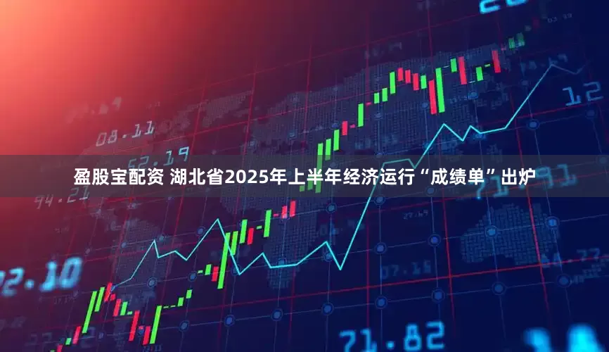 盈股宝配资 湖北省2025年上半年经济运行“成绩单”出炉