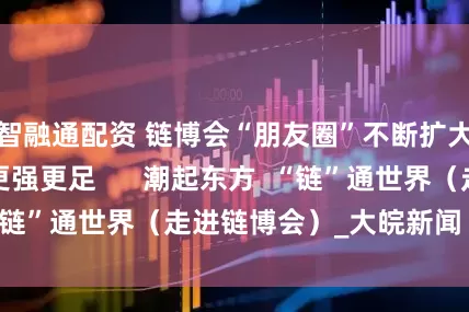 智融通配资 链博会“朋友圈”不断扩大、“国际范”更强更足      潮起东方  “链”通世界（走进链博会）_大皖新闻 | 安徽网
