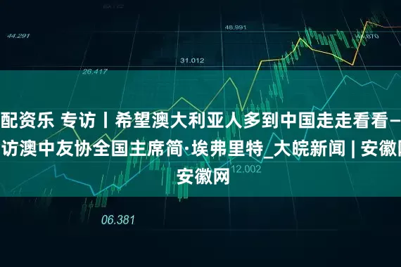 配资乐 专访丨希望澳大利亚人多到中国走走看看——访澳中友协全国主席简·埃弗里特_大皖新闻 | 安徽网