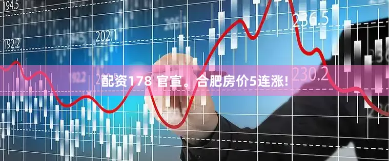 配资178 官宣。合肥房价5连涨!