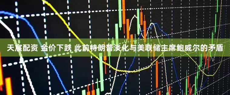 天宸配资 金价下跌 此前特朗普淡化与美联储主席鲍威尔的矛盾
