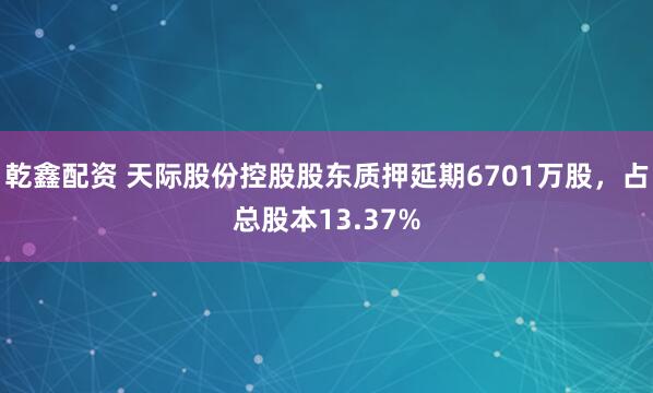乾鑫配资 天际股份控股股东质押延期6701万股，占总股本13.37%