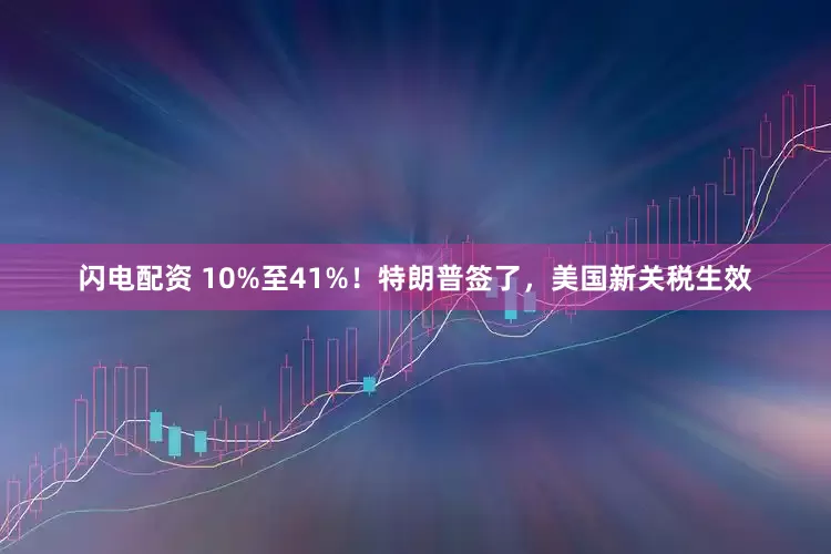 闪电配资 10%至41%！特朗普签了，美国新关税生效
