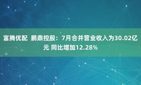 富腾优配  鹏鼎控股：7月合并营业收入为30.02亿元 同比增加12.28%
