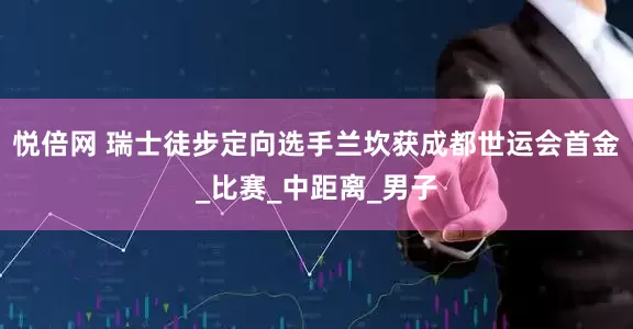 悦倍网 瑞士徒步定向选手兰坎获成都世运会首金_比赛_中距离_男子