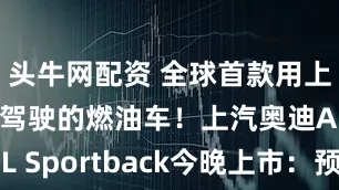 头牛网配资 全球首款用上华为辅助驾驶的燃油车！上汽奥迪A5L Sportback今晚上市：预售26万起