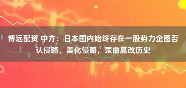 博远配资 中方：日本国内始终存在一股势力企图否认侵略、美化侵略，歪曲篡改历史