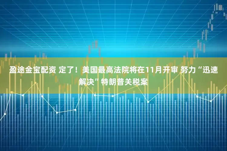 盈途金宝配资 定了！美国最高法院将在11月开审 努力“迅速解决”特朗普关税案
