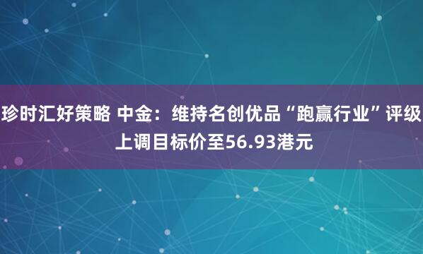 珍时汇好策略 中金：维持名创优品“跑赢行业”评级 上调目标价至56.93港元