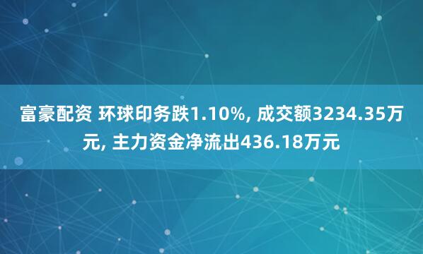 富豪配资 环球印务跌1.10%, 成交额3234.35万元, 主力资金净流出436.18万元