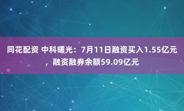同花配资 中科曙光：7月11日融资买入1.55亿元，融资融券余额59.09亿元