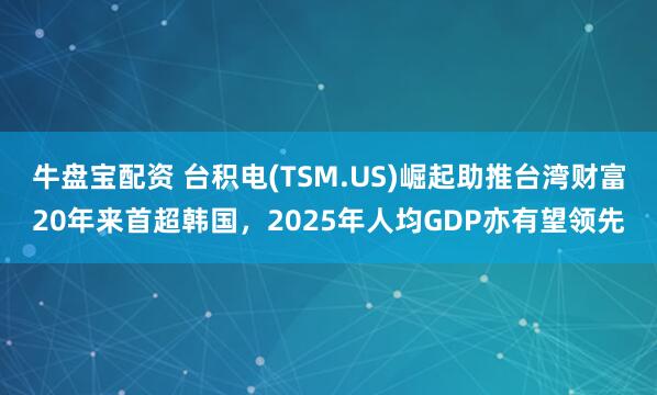 牛盘宝配资 台积电(TSM.US)崛起助推台湾财富20年来首超韩国，2025年人均GDP亦有望领先