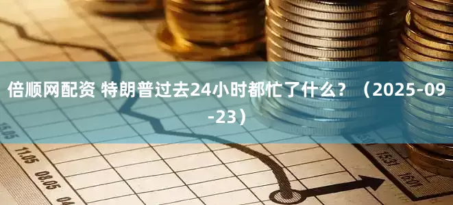 倍顺网配资 特朗普过去24小时都忙了什么？（2025-09-23）