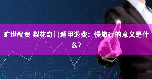 旷世配资 梨花奇门遁甲退费：慢旅行的意义是什么？