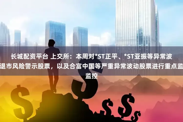 长城配资平台 上交所：本周对*ST正平、*ST亚振等异常波动退市风险警示股票，以及合富中国等严重异常波动股票进行重点监控