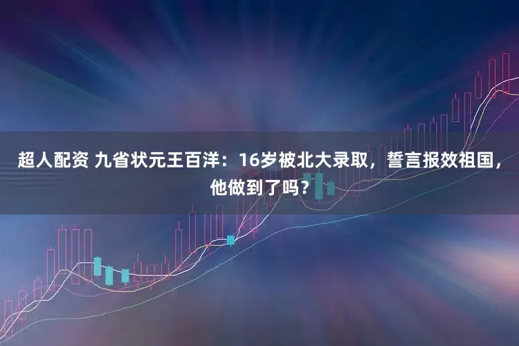 超人配资 九省状元王百洋：16岁被北大录取，誓言报效祖国，他做到了吗？