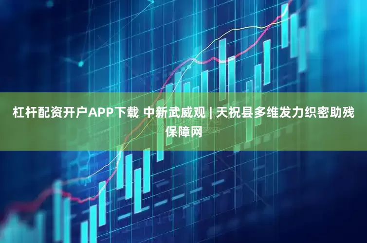 杠杆配资开户APP下载 中新武威观 | 天祝县多维发力织密助残保障网