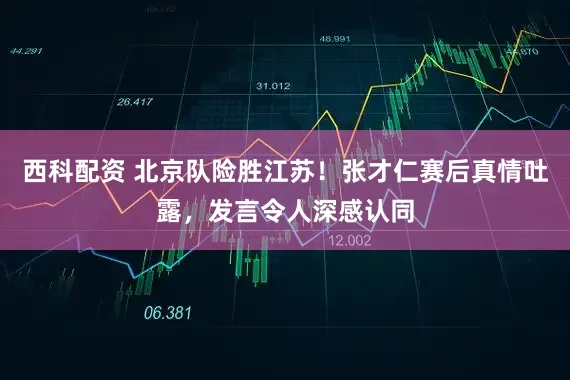 西科配资 北京队险胜江苏！张才仁赛后真情吐露，发言令人深感认同
