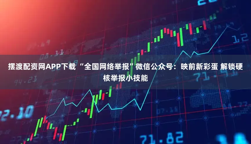 摆渡配资网APP下载 “全国网络举报”微信公众号：映前新彩蛋 解锁硬核举报小技能