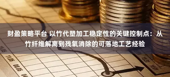财盈策略平台 以竹代塑加工稳定性的关键控制点：从竹纤维解离到残氧消除的可落地工艺经验