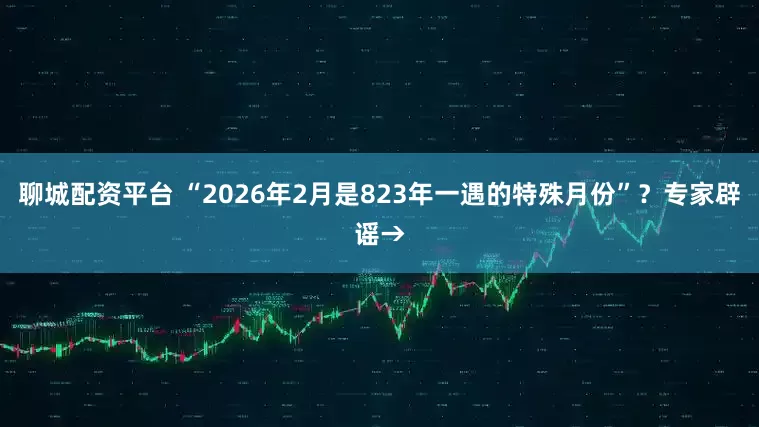 聊城配资平台 “2026年2月是823年一遇的特殊月份”？专家辟谣→