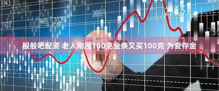股般吧配资 老人刚囤100克金条又买100克 为爱存金