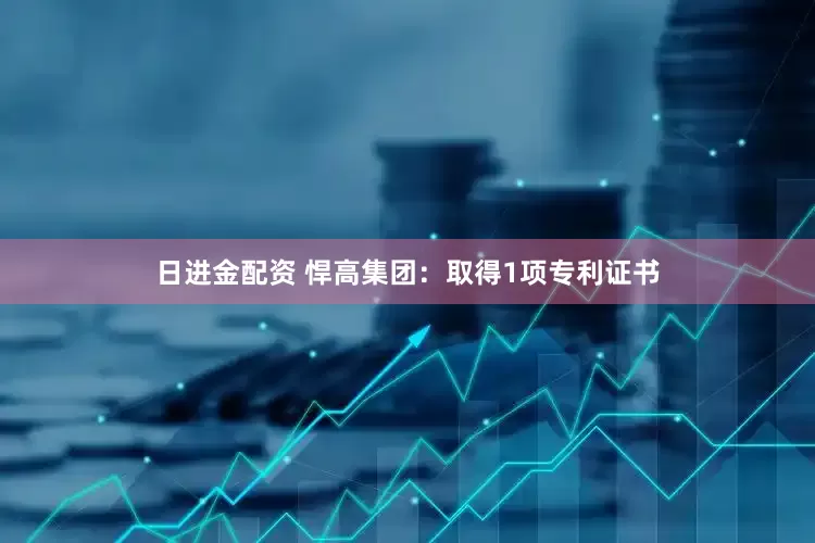 日进金配资 悍高集团：取得1项专利证书